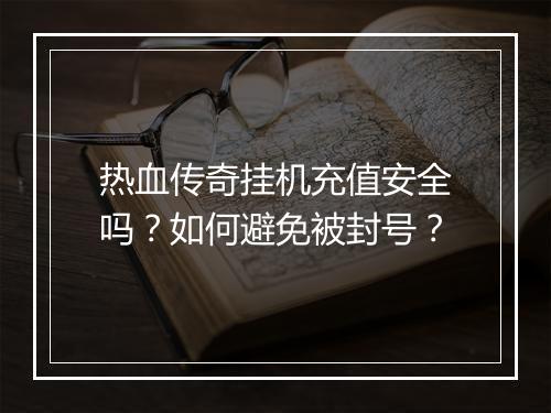 热血传奇挂机充值安全吗？如何避免被封号？