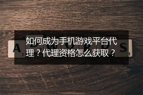 如何成为手机游戏平台代理？代理资格怎么获取？
