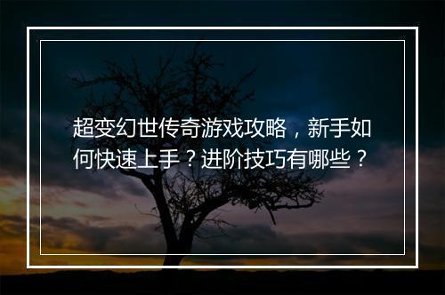 超变幻世传奇游戏攻略，新手如何快速上手？进阶技巧有哪些？