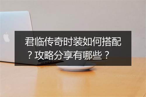 君临传奇时装如何搭配？攻略分享有哪些？