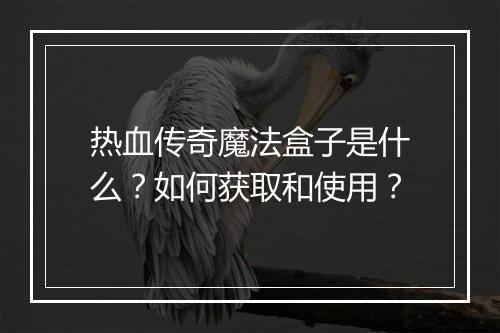 热血传奇魔法盒子是什么？如何获取和使用？