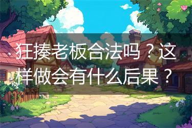狂揍老板合法吗？这样做会有什么后果？