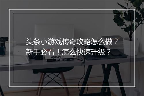 头条小游戏传奇攻略怎么做？新手必看！怎么快速升级？