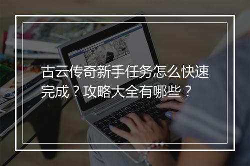 古云传奇新手任务怎么快速完成？攻略大全有哪些？