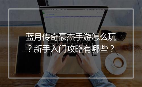 蓝月传奇豪杰手游怎么玩？新手入门攻略有哪些？