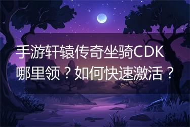手游轩辕传奇坐骑CDK哪里领？如何快速激活？