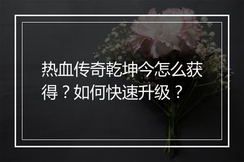 热血传奇乾坤今怎么获得？如何快速升级？
