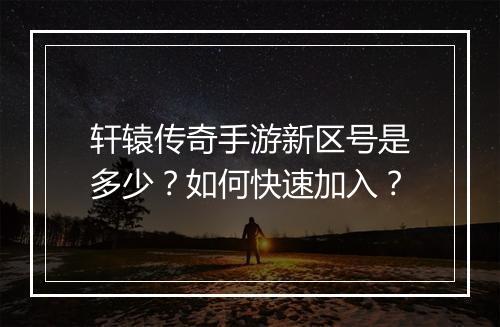 轩辕传奇手游新区号是多少？如何快速加入？