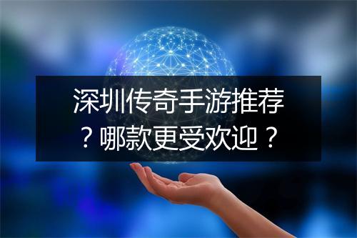 深圳传奇手游推荐？哪款更受欢迎？