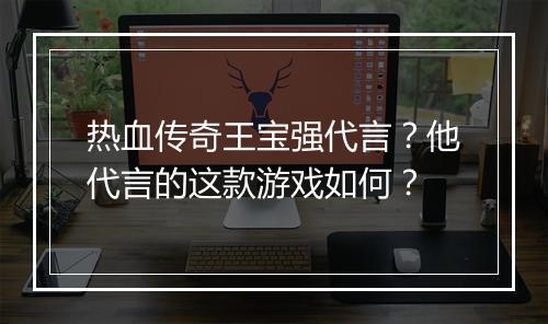 热血传奇王宝强代言？他代言的这款游戏如何？