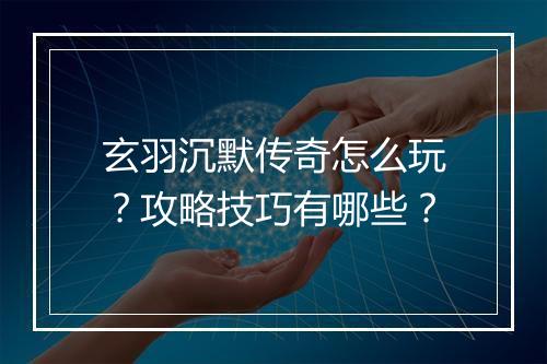 玄羽沉默传奇怎么玩？攻略技巧有哪些？