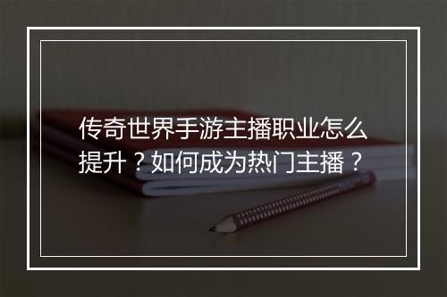 传奇世界手游主播职业怎么提升？如何成为热门主播？