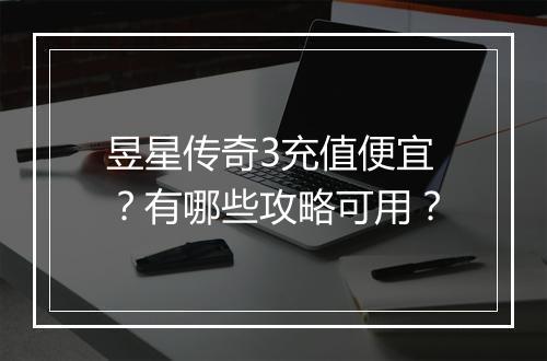 昱星传奇3充值便宜？有哪些攻略可用？