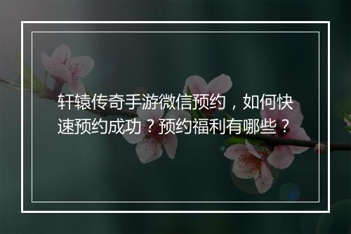 轩辕传奇手游微信预约，如何快速预约成功？预约福利有哪些？