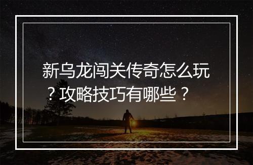 新乌龙闯关传奇怎么玩？攻略技巧有哪些？