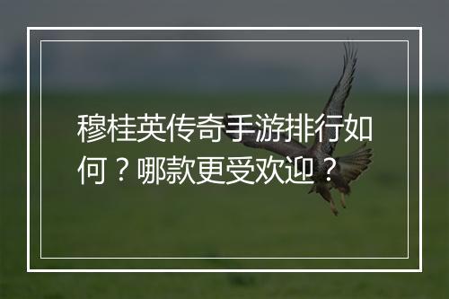 穆桂英传奇手游排行如何？哪款更受欢迎？