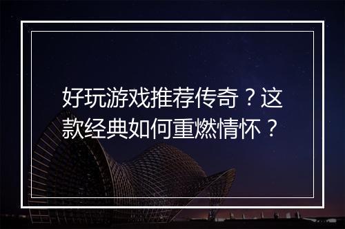好玩游戏推荐传奇？这款经典如何重燃情怀？