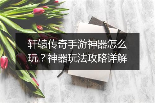 轩辕传奇手游神器怎么玩？神器玩法攻略详解