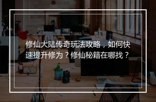 修仙大陆传奇玩法攻略，如何快速提升修为？修仙秘籍在哪找？