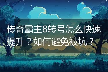 传奇霸主8转号怎么快速提升？如何避免被坑？