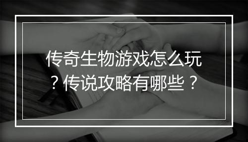 传奇生物游戏怎么玩？传说攻略有哪些？