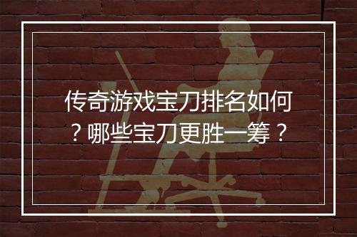 传奇游戏宝刀排名如何？哪些宝刀更胜一筹？