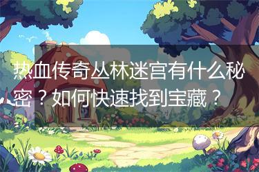 热血传奇丛林迷宫有什么秘密？如何快速找到宝藏？