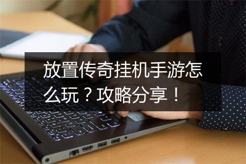 放置传奇挂机手游怎么玩？攻略分享！