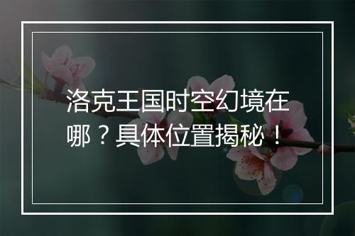 洛克王国时空幻境在哪？具体位置揭秘！