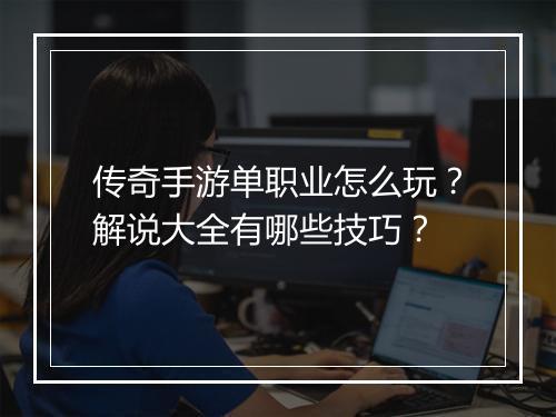 传奇手游单职业怎么玩？解说大全有哪些技巧？