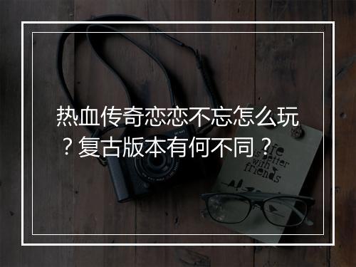 热血传奇恋恋不忘怎么玩？复古版本有何不同？
