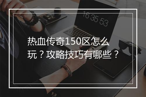热血传奇150区怎么玩？攻略技巧有哪些？