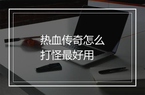 热血传奇怎么打怪最好用