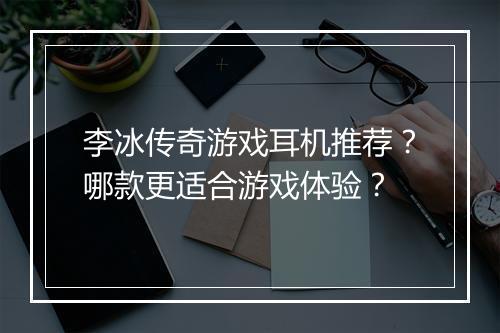 李冰传奇游戏耳机推荐？哪款更适合游戏体验？