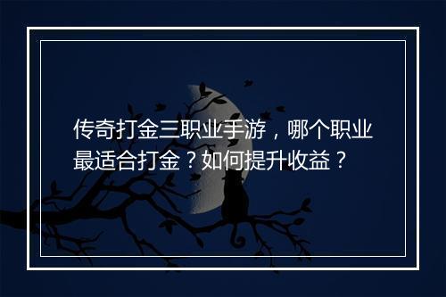 传奇打金三职业手游，哪个职业最适合打金？如何提升收益？
