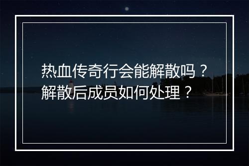 热血传奇行会能解散吗？解散后成员如何处理？