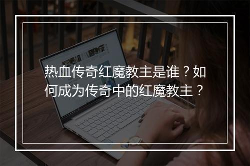热血传奇红魔教主是谁？如何成为传奇中的红魔教主？