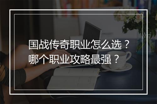国战传奇职业怎么选？哪个职业攻略最强？