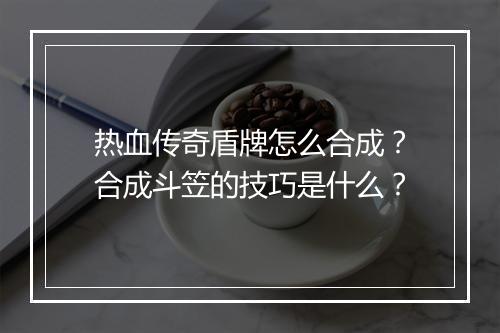 热血传奇盾牌怎么合成？合成斗笠的技巧是什么？