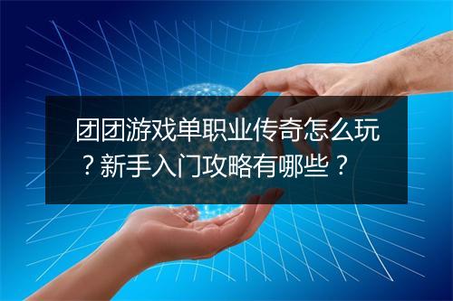 团团游戏单职业传奇怎么玩？新手入门攻略有哪些？