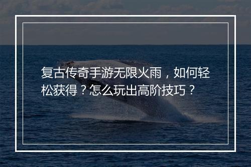 复古传奇手游无限火雨，如何轻松获得？怎么玩出高阶技巧？