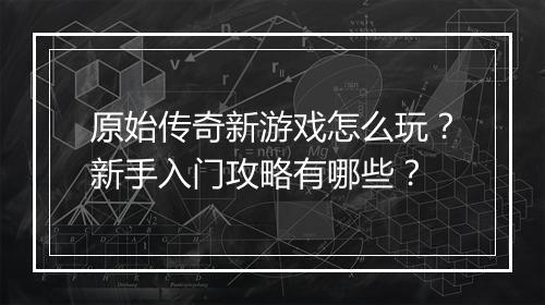 原始传奇新游戏怎么玩？新手入门攻略有哪些？