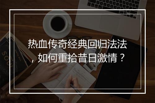 热血传奇经典回归法法，如何重拾昔日激情？