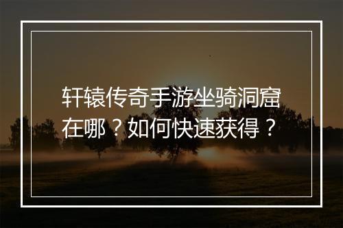 轩辕传奇手游坐骑洞窟在哪？如何快速获得？