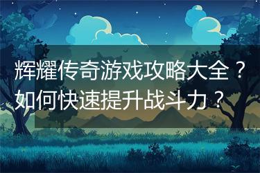 辉耀传奇游戏攻略大全？如何快速提升战斗力？