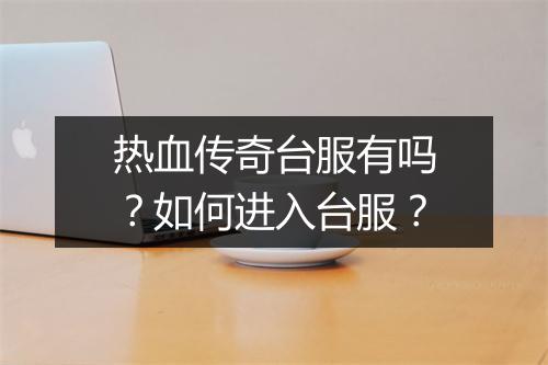 热血传奇台服有吗？如何进入台服？