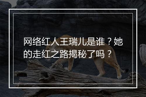 网络红人王瑞儿是谁？她的走红之路揭秘了吗？