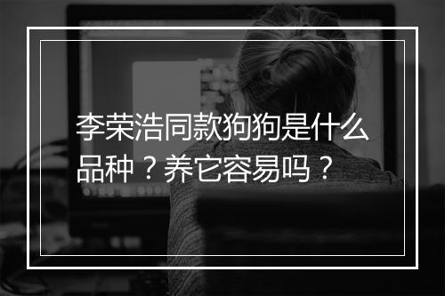 李荣浩同款狗狗是什么品种？养它容易吗？
