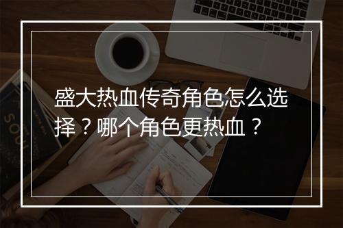盛大热血传奇角色怎么选择？哪个角色更热血？