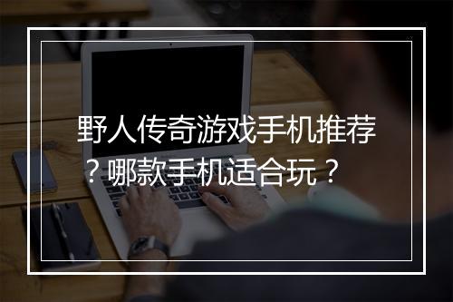 野人传奇游戏手机推荐？哪款手机适合玩？